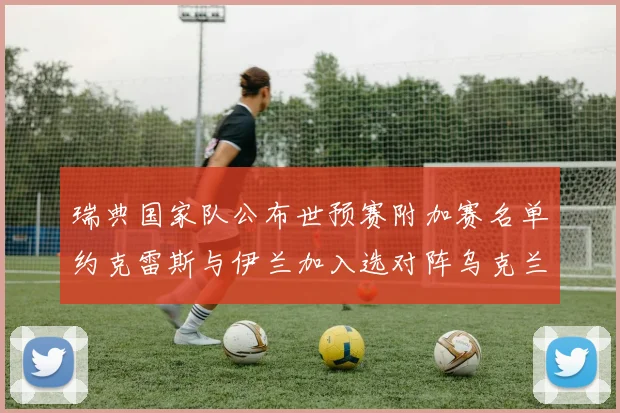 瑞典国家队公布世预赛附加赛名单约克雷斯与伊兰加入选对阵乌克兰