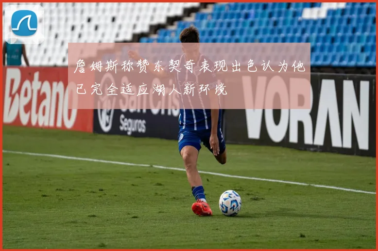 詹姆斯称赞东契奇表现出色认为他已完全适应湖人新环境