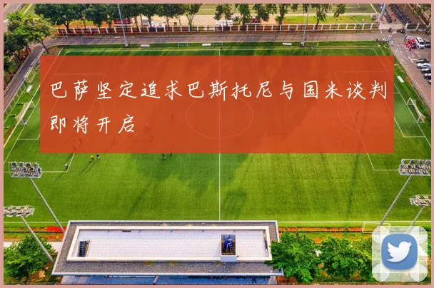 巴萨坚定追求巴斯托尼与国米谈判即将开启