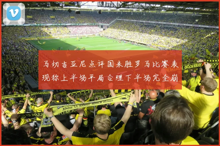 马切吉亚尼点评国米胜罗马比赛表现称上半场平局合理下半场完全崩溃