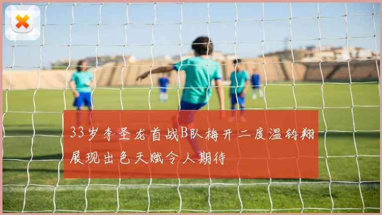 33岁李圣龙首战B队梅开二度温钧翔展现出色天赋令人期待