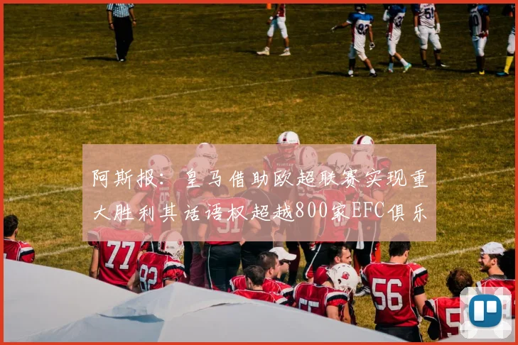 阿斯报：皇马借助欧超联赛实现重大胜利其话语权超越800家EFC俱乐部总和