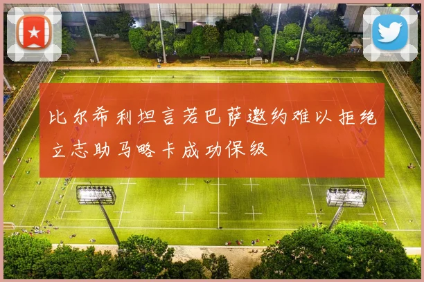 比尔希利坦言若巴萨邀约难以拒绝立志助马略卡成功保级