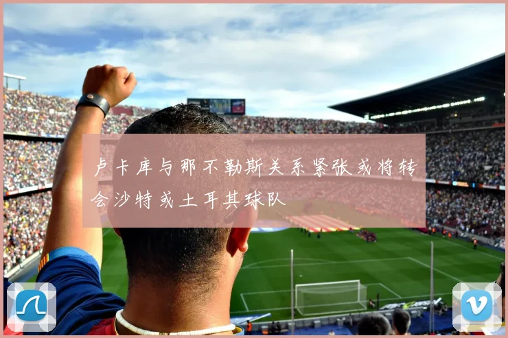 卢卡库与那不勒斯关系紧张或将转会沙特或土耳其球队
