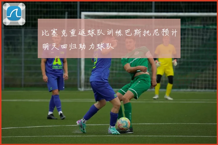 比塞克重返球队训练巴斯托尼预计明天回归助力球队