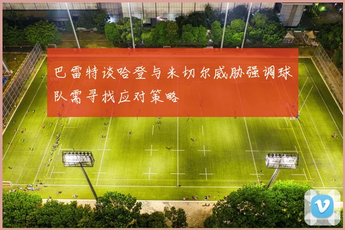 巴雷特谈哈登与米切尔威胁强调球队需寻找应对策略