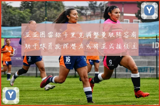 亚亚图雷称卡里克调整曼联阵容有助于球员发挥潜力或将正式接任主帅