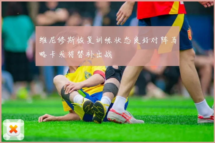 维尼修斯恢复训练状态良好对阵马略卡或将替补出战