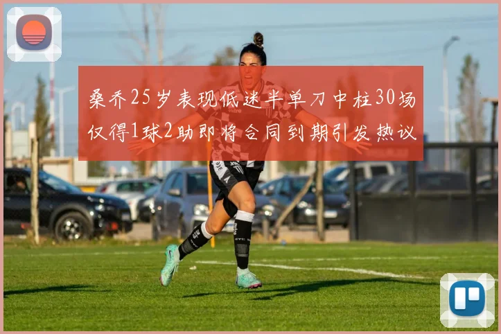 桑乔25岁表现低迷半单刀中柱30场仅得1球2助即将合同到期引发热议