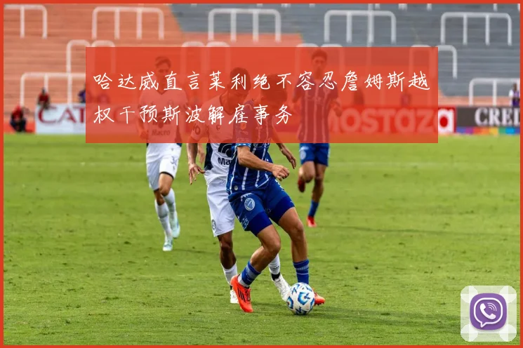 哈达威直言莱利绝不容忍詹姆斯越权干预斯波解雇事务