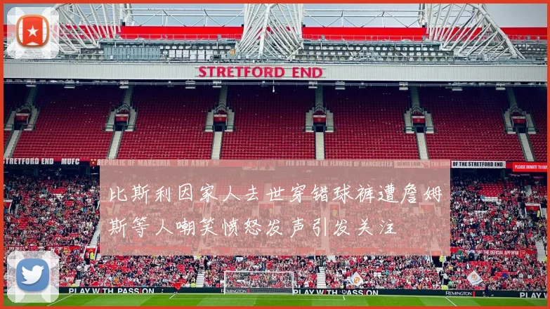 比斯利因家人去世穿错球裤遭詹姆斯等人嘲笑愤怒发声引发关注