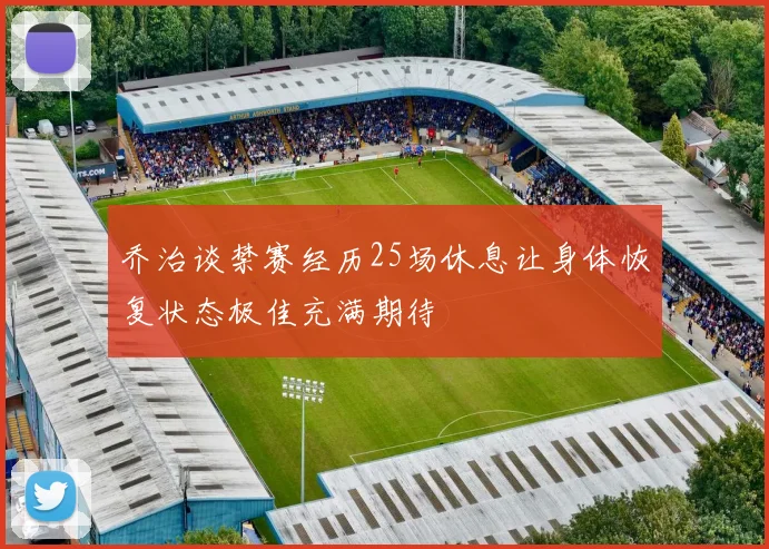 乔治谈禁赛经历25场休息让身体恢复状态极佳充满期待