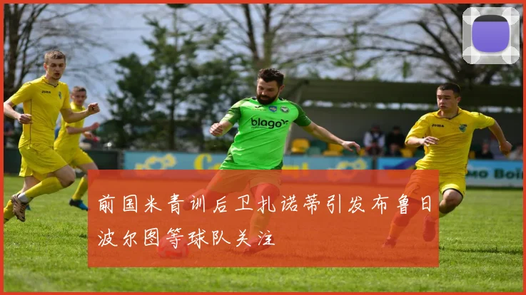 前国米青训后卫扎诺蒂引发布鲁日波尔图等球队关注