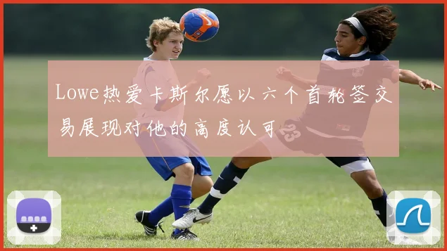 Lowe热爱卡斯尔愿以六个首轮签交易展现对他的高度认可