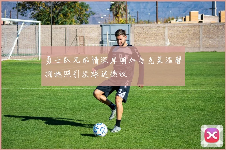 勇士队兄弟情深库明加与克莱温馨拥抱照引发球迷热议
