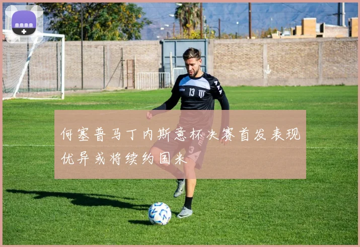 何塞普马丁内斯意杯决赛首发表现优异或将续约国米