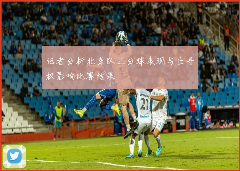 记者分析北京队三分球表现与出手权影响比赛结果