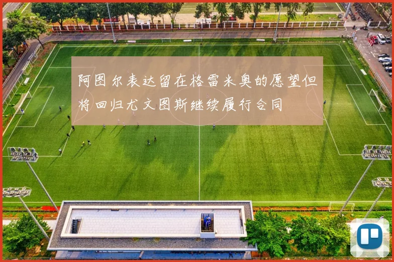 阿图尔表达留在格雷米奥的愿望但将回归尤文图斯继续履行合同