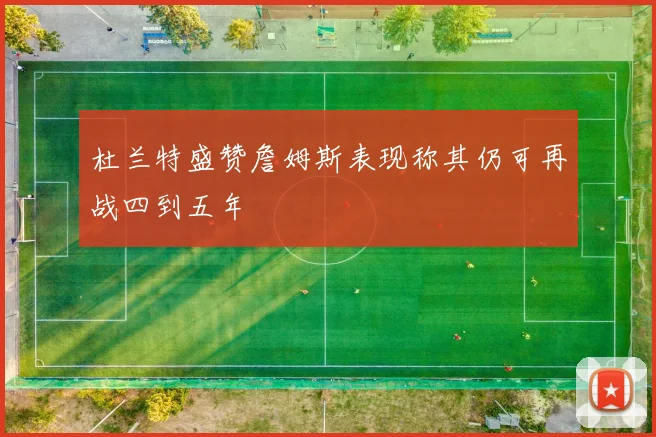 杜兰特盛赞詹姆斯表现称其仍可再战四到五年