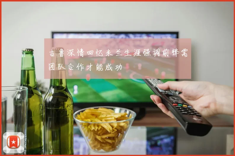 吉鲁深情回忆米兰生涯强调前锋需团队合作才能成功