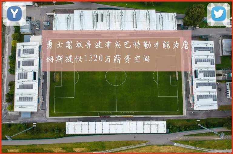 勇士需放弃波津或巴特勒才能为詹姆斯提供1520万薪资空间