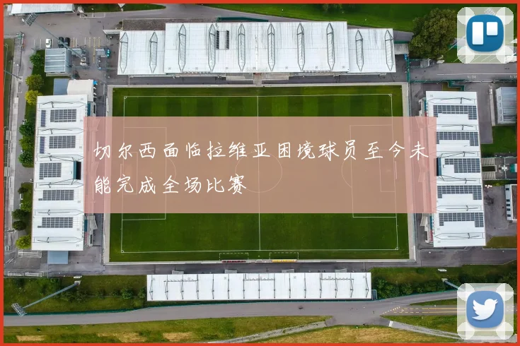 切尔西面临拉维亚困境球员至今未能完成全场比赛
