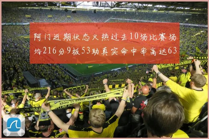 阿门近期状态火热过去10场比赛场均216分9板53助真实命中率高达634