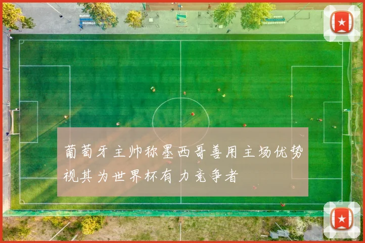 葡萄牙主帅称墨西哥善用主场优势视其为世界杯有力竞争者