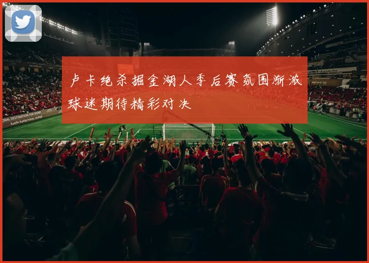 卢卡绝杀掘金湖人季后赛氛围渐浓球迷期待精彩对决