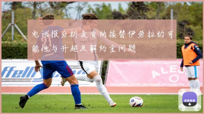 电讯报分析麦肯纳接替伊劳拉的可能性与升超及解约金问题