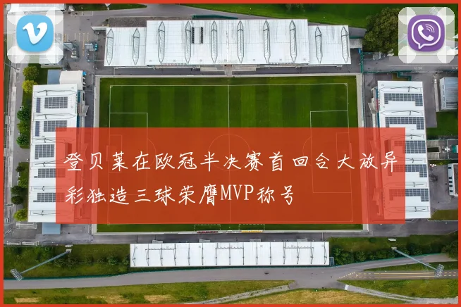 登贝莱在欧冠半决赛首回合大放异彩独造三球荣膺MVP称号