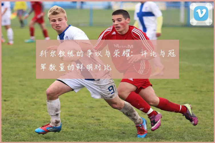 科尔教练的争议与荣耀：评论与冠军数量的鲜明对比
